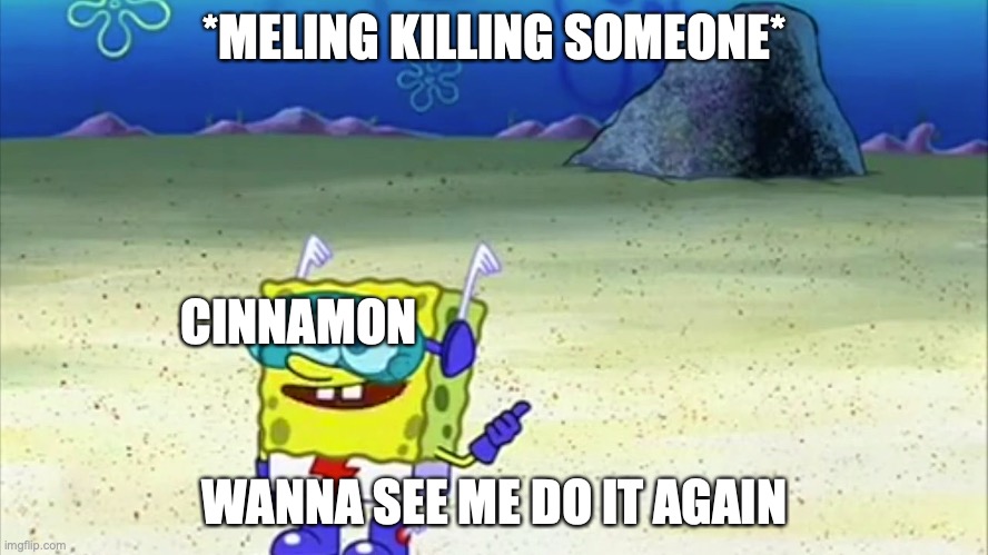 spongebob wanna see me do it again |  *MELING KILLING SOMEONE*; CINNAMON; WANNA SEE ME DO IT AGAIN | image tagged in spongebob wanna see me do it again | made w/ Imgflip meme maker