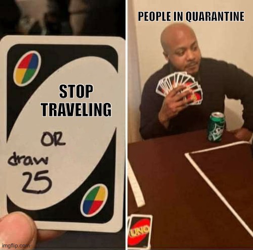 It’s True though | PEOPLE IN QUARANTINE; STOP TRAVELING | image tagged in memes,uno draw 25 cards,corona virus | made w/ Imgflip meme maker