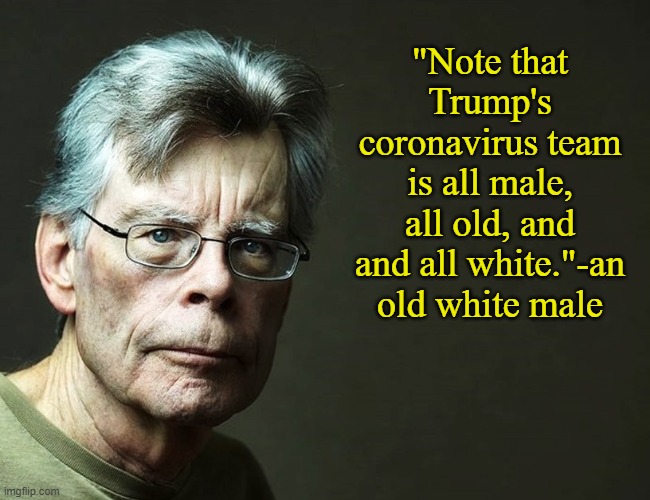 Sorry, couldn't resist | "Note that Trump's coronavirus team is all male, all old, and and all white."-an old white male | image tagged in memes,stephen king,coronavirus | made w/ Imgflip meme maker