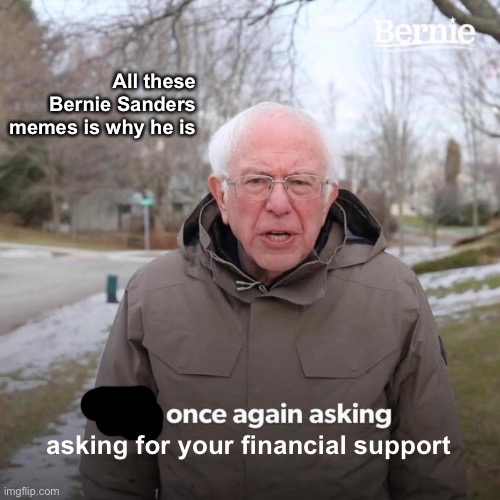 Bernie I Am Once Again Asking For Your Support | All these Bernie Sanders memes is why he is; asking for your financial support | image tagged in memes,bernie i am once again asking for your support | made w/ Imgflip meme maker
