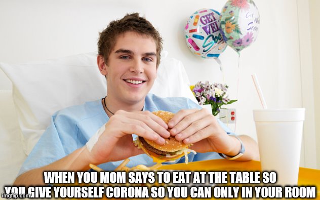 Eat only in your room | WHEN YOU MOM SAYS TO EAT AT THE TABLE SO YOU GIVE YOURSELF CORONA SO YOU CAN ONLY IN YOUR ROOM | image tagged in corona time,meme | made w/ Imgflip meme maker