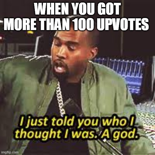 a god | WHEN YOU GOT MORE THAN 100 UPVOTES | image tagged in a god | made w/ Imgflip meme maker