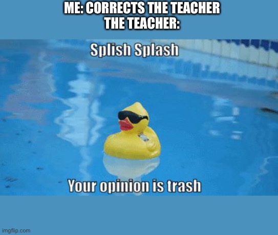 Splish Splash your opinion is trash | ME: CORRECTS THE TEACHER
THE TEACHER: | image tagged in splish splash your opinion is trash | made w/ Imgflip meme maker