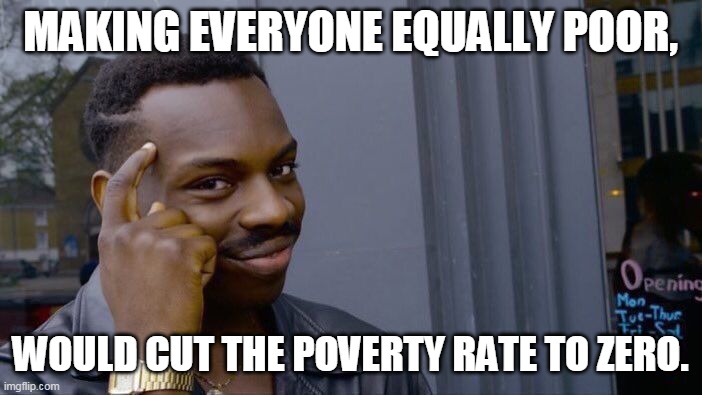 When measure as half the median income. | MAKING EVERYONE EQUALLY POOR, WOULD CUT THE POVERTY RATE TO ZERO. | image tagged in memes,roll safe think about it | made w/ Imgflip meme maker
