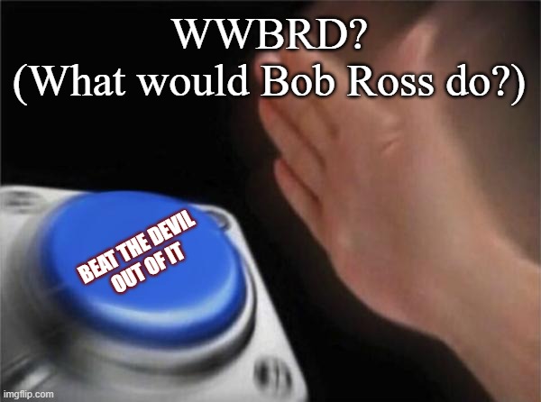 Blank Nut Button Meme | WWBRD?
(What would Bob Ross do?); BEAT THE DEVIL
OUT OF IT | image tagged in memes,blank nut button,bob ross | made w/ Imgflip meme maker