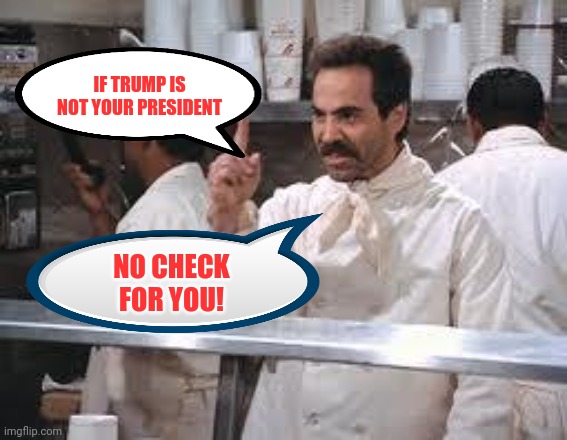 soup nazi | IF TRUMP IS NOT YOUR PRESIDENT; NO CHECK FOR YOU! | image tagged in soup nazi | made w/ Imgflip meme maker