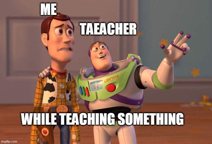X, X Everywhere Meme | TAEACHER; ME; WHILE TEACHING SOMETHING | image tagged in memes,x x everywhere | made w/ Imgflip meme maker