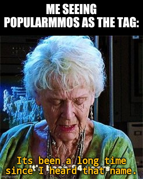 It's been 84 years | ME SEEING POPULARMMOS AS THE TAG: Its been a long time since I heard that name. | image tagged in it's been 84 years | made w/ Imgflip meme maker