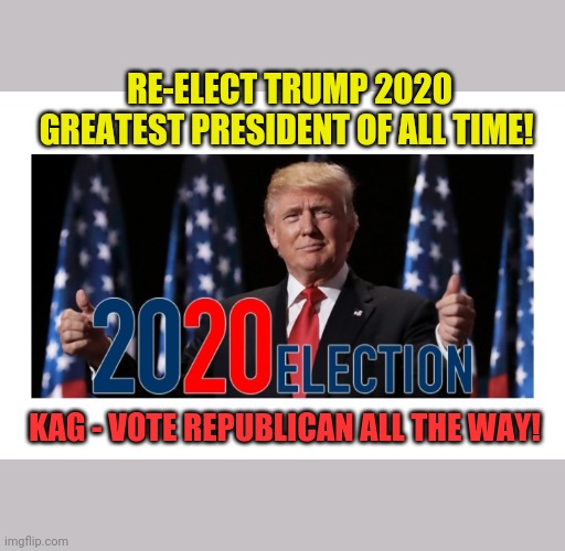 Keep America Great! | RE-ELECT TRUMP 2020 GREATEST PRESIDENT OF ALL TIME! KAG - VOTE REPUBLICAN ALL THE WAY! | image tagged in president trump 2020,the best,college conservative,republican national convention,making america great again | made w/ Imgflip meme maker