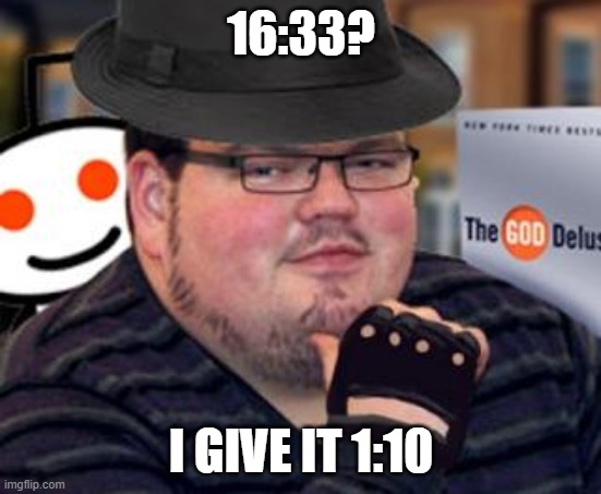 fedora obese reddit glasses fingerless gloves atheist neckbeard  | 16:33? I GIVE IT 1:10 | image tagged in fedora obese reddit glasses fingerless gloves atheist neckbeard | made w/ Imgflip meme maker