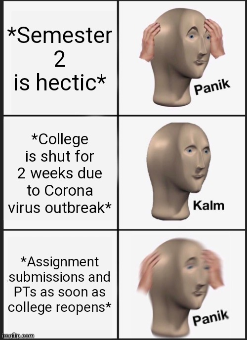 Panik Kalm Panik | *Semester 2 is hectic*; *College is shut for 2 weeks due to Corona virus outbreak*; *Assignment submissions and PTs as soon as college reopens* | image tagged in memes,panik kalm panik | made w/ Imgflip meme maker