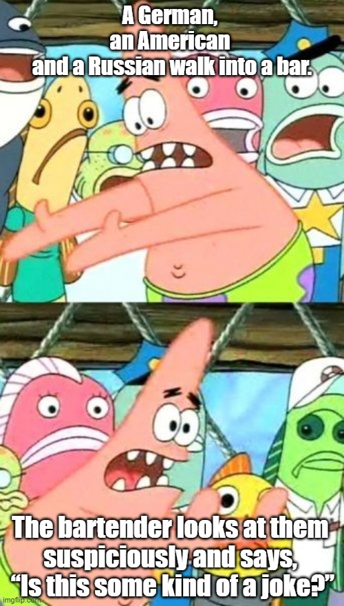 Put It Somewhere Else Patrick Meme | A German, 
an American 
and a Russian walk into a bar. The bartender looks at them 
suspiciously and says, 
“Is this some kind of a joke?” | image tagged in memes,put it somewhere else patrick | made w/ Imgflip meme maker
