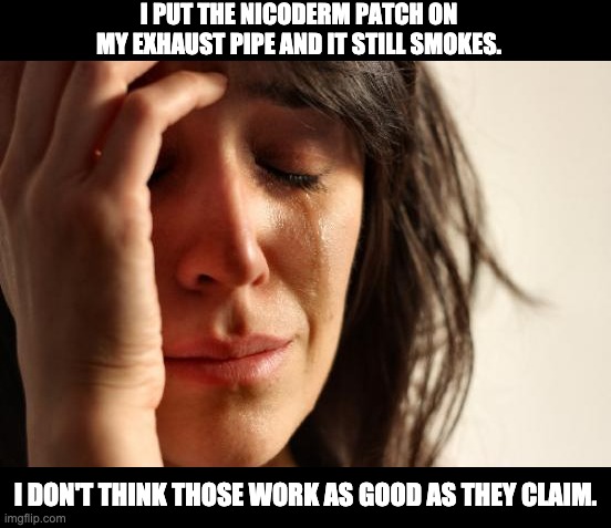 First World Problems Meme | I PUT THE NICODERM PATCH ON MY EXHAUST PIPE AND IT STILL SMOKES. I DON'T THINK THOSE WORK AS GOOD AS THEY CLAIM. | image tagged in memes,first world problems | made w/ Imgflip meme maker