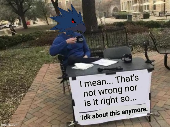 Change My Mind Meme | I mean... That's not wrong nor is it right so... Idk about this anymore. | image tagged in memes,change my mind | made w/ Imgflip meme maker