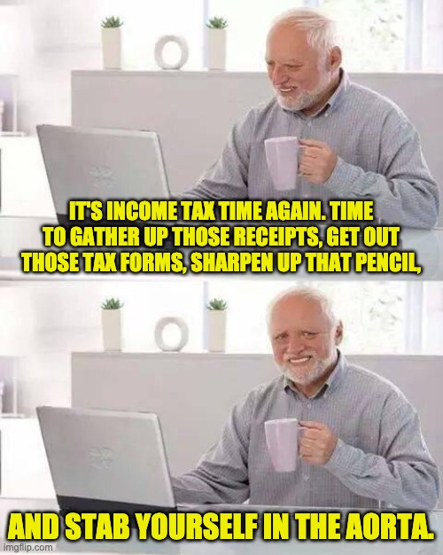 Hide the Pain Harold Meme | IT'S INCOME TAX TIME AGAIN. TIME TO GATHER UP THOSE RECEIPTS, GET OUT THOSE TAX FORMS, SHARPEN UP THAT PENCIL, AND STAB YOURSELF IN THE AORTA. | image tagged in memes,hide the pain harold | made w/ Imgflip meme maker