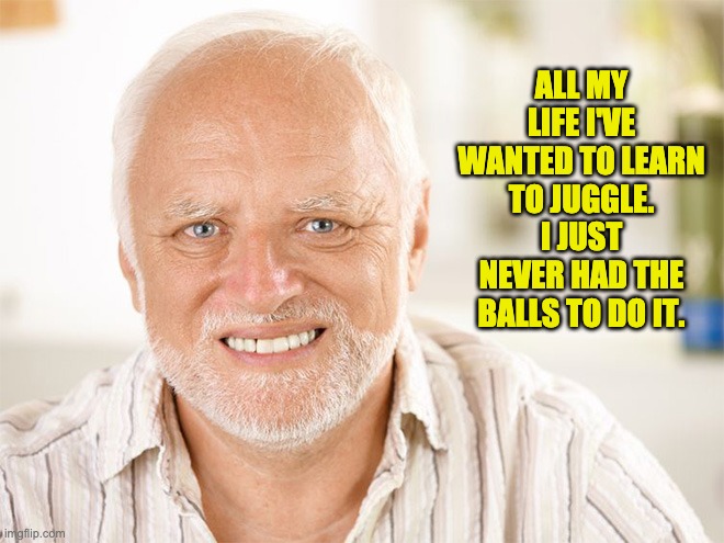 Awkward smiling old man | ALL MY LIFE I'VE WANTED TO LEARN TO JUGGLE. I JUST NEVER HAD THE BALLS TO DO IT. | image tagged in awkward smiling old man | made w/ Imgflip meme maker