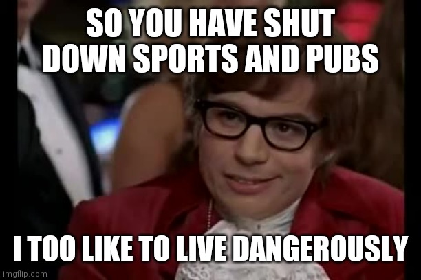 I Too Like To Live Dangerously Meme | SO YOU HAVE SHUT DOWN SPORTS AND PUBS; I TOO LIKE TO LIVE DANGEROUSLY | image tagged in memes,i too like to live dangerously | made w/ Imgflip meme maker