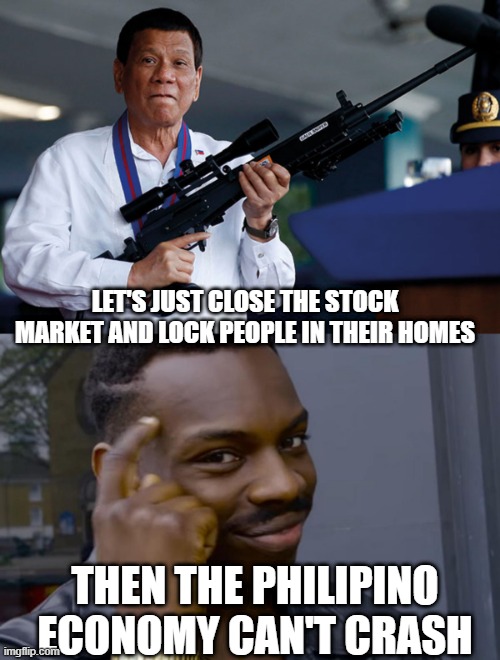 "President" Duterte of Phillipines uses totalitarianism to save the day | LET'S JUST CLOSE THE STOCK MARKET AND LOCK PEOPLE IN THEIR HOMES; THEN THE PHILIPINO ECONOMY CAN'T CRASH | image tagged in phillipines,stock market,rodrigo duterte,2020 | made w/ Imgflip meme maker