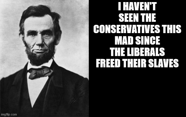 quotable abe lincoln | I HAVEN'T SEEN THE CONSERVATIVES THIS MAD SINCE THE LIBERALS FREED THEIR SLAVES | image tagged in quotable abe lincoln | made w/ Imgflip meme maker