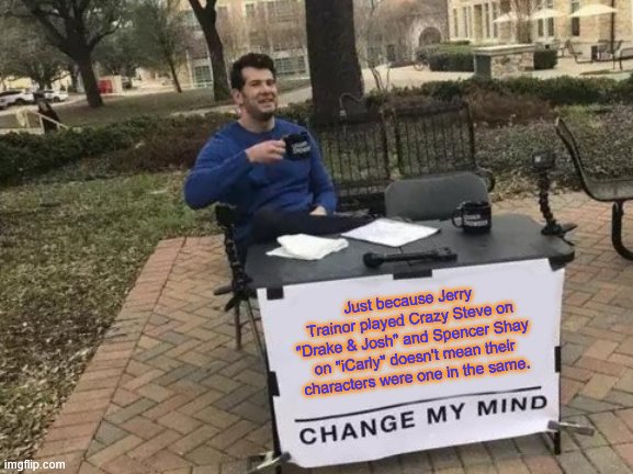 Change My Mind | Just because Jerry Trainor played Crazy Steve on "Drake & Josh" and Spencer Shay on "iCarly" doesn't mean their characters were one in the same. | image tagged in memes,change my mind,jerry trainor,drake and josh,icarly,not the same | made w/ Imgflip meme maker