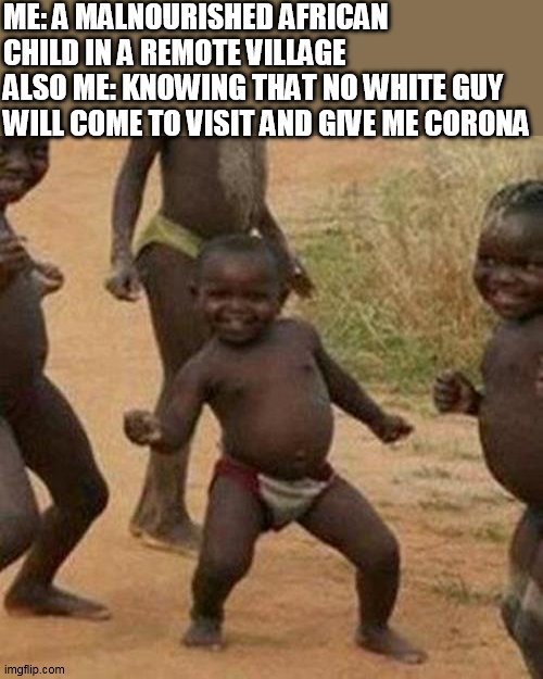 Third World Success Kid Meme | ME: A MALNOURISHED AFRICAN CHILD IN A REMOTE VILLAGE
ALSO ME: KNOWING THAT NO WHITE GUY WILL COME TO VISIT AND GIVE ME CORONA | image tagged in memes,third world success kid | made w/ Imgflip meme maker