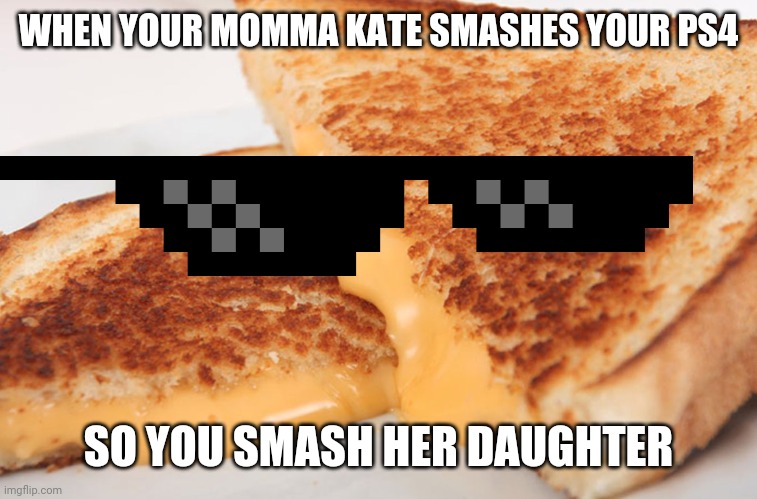 I'm sorry I know you can't Alabama but I just saw this joke on YouTube and couldn't resist- | WHEN YOUR MOMMA KATE SMASHES YOUR PS4; SO YOU SMASH HER DAUGHTER | image tagged in grilled cheese,memes,funny,ps4,alabama | made w/ Imgflip meme maker