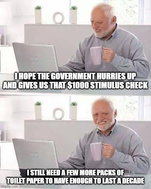 Hide The TP Harold | I HOPE THE GOVERNMENT HURRIES UP AND GIVES US THAT $1000 STIMULUS CHECK; I STILL NEED A FEW MORE PACKS OF TOILET PAPER TO HAVE ENOUGH TO LAST A DECADE | image tagged in memes,hide the pain harold,coronavirus | made w/ Imgflip meme maker