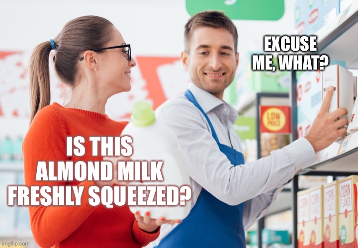Freshly squeezed nuts? | EXCUSE ME, WHAT? IS THIS ALMOND MILK FRESHLY SQUEEZED? | image tagged in funny,supermarket,memes,nut,milk | made w/ Imgflip meme maker