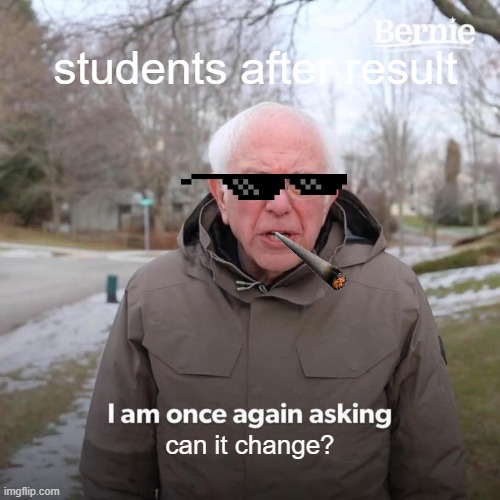 Bernie I Am Once Again Asking For Your Support Meme | students after result; can it change? | image tagged in memes,bernie i am once again asking for your support | made w/ Imgflip meme maker