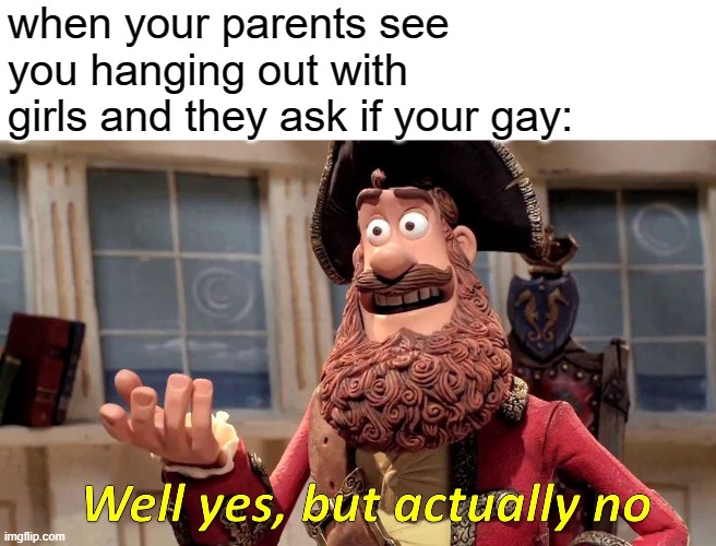 Well Yes, But Actually No Meme | when your parents see you hanging out with girls and they ask if your gay: | image tagged in memes,well yes but actually no | made w/ Imgflip meme maker