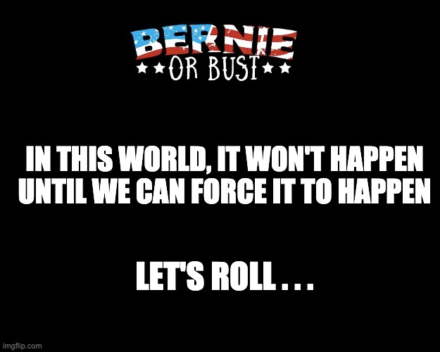 Let's Roll | IN THIS WORLD, IT WON'T HAPPEN
UNTIL WE CAN FORCE IT TO HAPPEN; LET'S ROLL . . . | image tagged in bernie or bust | made w/ Imgflip meme maker