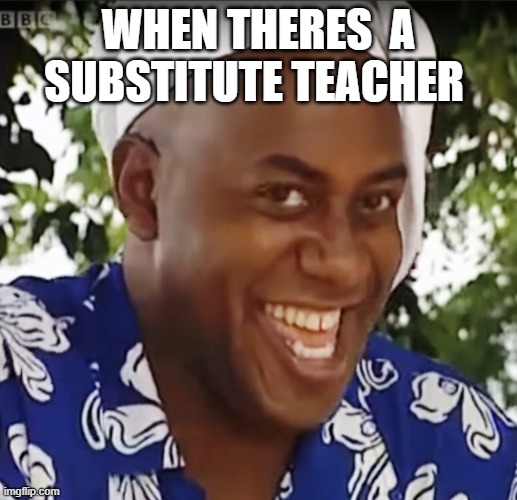 Hehe Boi | WHEN THERES  A SUBSTITUTE TEACHER | image tagged in hehe boi | made w/ Imgflip meme maker