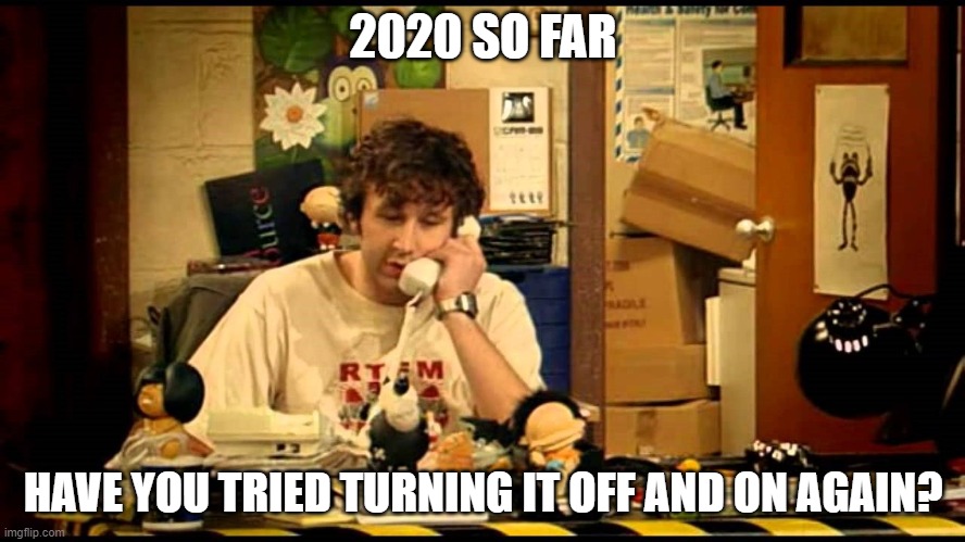 have you tried turning it off and on again | 2020 SO FAR; HAVE YOU TRIED TURNING IT OFF AND ON AGAIN? | image tagged in have you tried turning it off and on again | made w/ Imgflip meme maker