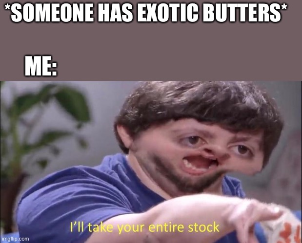 Jon Tron ill take your entire stock | *SOMEONE HAS EXOTIC BUTTERS*; ME: | image tagged in jon tron ill take your entire stock | made w/ Imgflip meme maker
