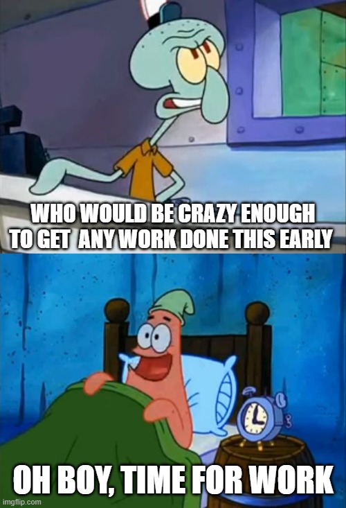 Oh Boy! 3 AM! | WHO WOULD BE CRAZY ENOUGH TO GET  ANY WORK DONE THIS EARLY; OH BOY, TIME FOR WORK | image tagged in oh boy 3 am | made w/ Imgflip meme maker