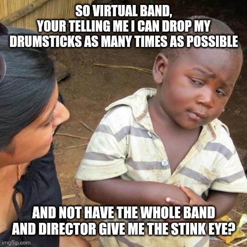 Third World Skeptical Kid Meme | SO VIRTUAL BAND,
YOUR TELLING ME I CAN DROP MY DRUMSTICKS AS MANY TIMES AS POSSIBLE; AND NOT HAVE THE WHOLE BAND AND DIRECTOR GIVE ME THE STINK EYE? | image tagged in memes,third world skeptical kid | made w/ Imgflip meme maker