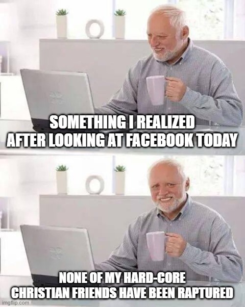 Hide the Pain Harold Meme | SOMETHING I REALIZED AFTER LOOKING AT FACEBOOK TODAY; NONE OF MY HARD-CORE CHRISTIAN FRIENDS HAVE BEEN RAPTURED | image tagged in memes,hide the pain harold | made w/ Imgflip meme maker