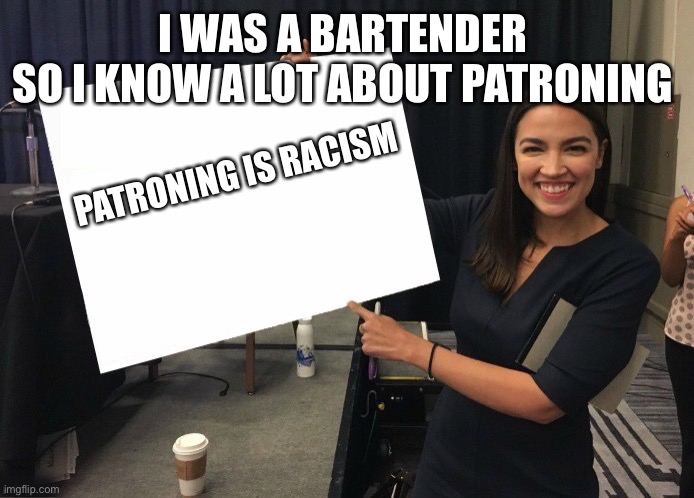Ocasio-Cortez cardboard | I WAS A BARTENDER 
SO I KNOW A LOT ABOUT PATRONING; PATRONING IS RACISM | image tagged in ocasio-cortez cardboard | made w/ Imgflip meme maker