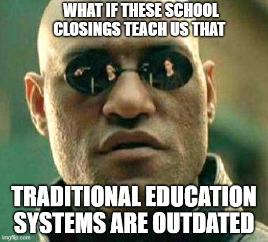 Outdated | WHAT IF THESE SCHOOL CLOSINGS TEACH US THAT; TRADITIONAL EDUCATION SYSTEMS ARE OUTDATED | image tagged in what if i told you,education,coronavirus | made w/ Imgflip meme maker