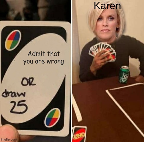 Everytime | Karen; Admit that you are wrong | image tagged in memes,fun,truth,reality | made w/ Imgflip meme maker