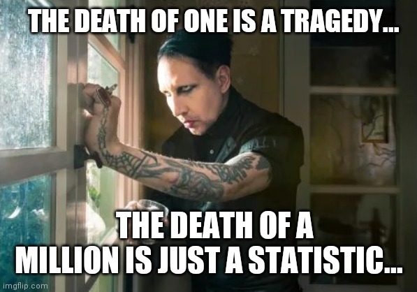 Marilyn Manson waiting | THE DEATH OF ONE IS A TRAGEDY... THE DEATH OF A MILLION IS JUST A STATISTIC... | image tagged in marilyn manson waiting | made w/ Imgflip meme maker