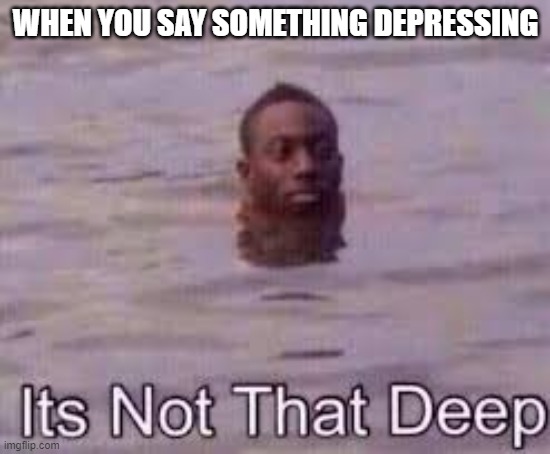 when someone says something depressing | WHEN YOU SAY SOMETHING DEPRESSING | image tagged in memes,funny,lol,depression,deep | made w/ Imgflip meme maker