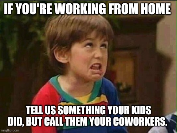mimimi | IF YOU'RE WORKING FROM HOME; TELL US SOMETHING YOUR KIDS DID, BUT CALL THEM YOUR COWORKERS. | image tagged in mimimi | made w/ Imgflip meme maker