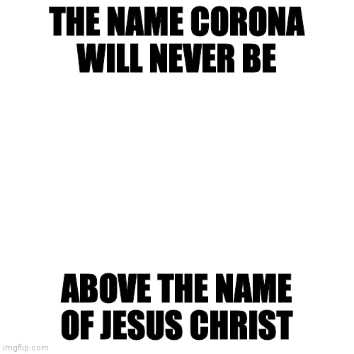 BLANK | THE NAME CORONA
WILL NEVER BE; ABOVE THE NAME
OF JESUS CHRIST | image tagged in blank | made w/ Imgflip meme maker