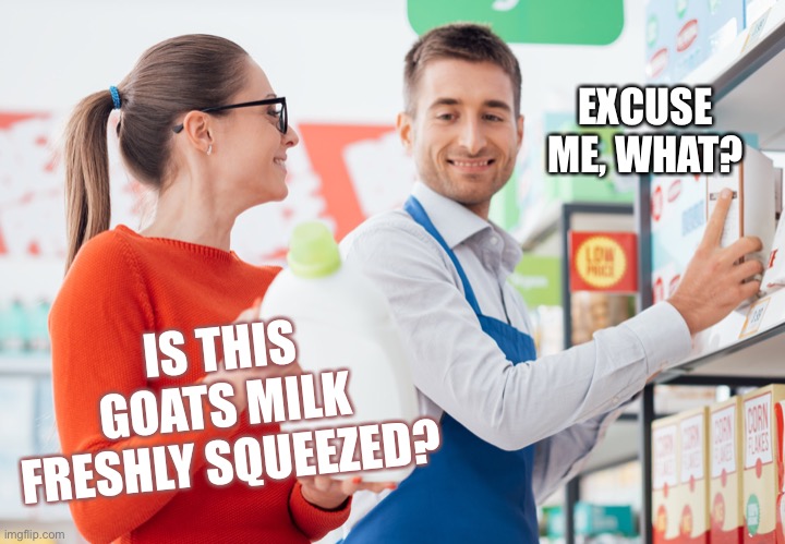 IS THIS GOATS MILK FRESHLY SQUEEZED? EXCUSE ME, WHAT? | made w/ Imgflip meme maker