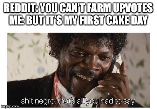 Shit negro, that’s all you had to say | REDDIT: YOU CAN’T FARM UPVOTES
ME: BUT IT’S MY FIRST CAKE DAY | image tagged in shit negro thats all you had to say | made w/ Imgflip meme maker
