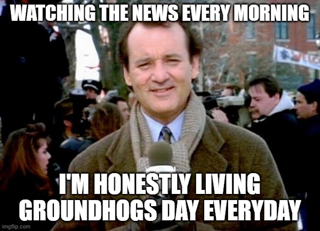 bill murray groundhog day | WATCHING THE NEWS EVERY MORNING; I'M HONESTLY LIVING GROUNDHOGS DAY EVERYDAY | image tagged in bill murray groundhog day | made w/ Imgflip meme maker