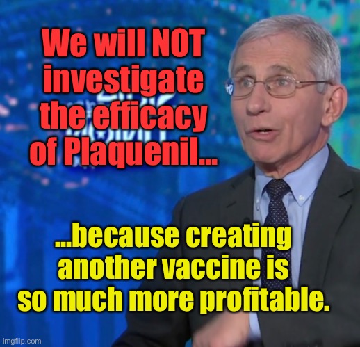 Handing Big Pharma Another Profitable Vaccine | We will NOT investigate the efficacy of Plaquenil... ...because creating another vaccine is so much more profitable. | image tagged in big pharma,coronavirus,covid-19,memes,hydroxychloroquine,dr fauci | made w/ Imgflip meme maker