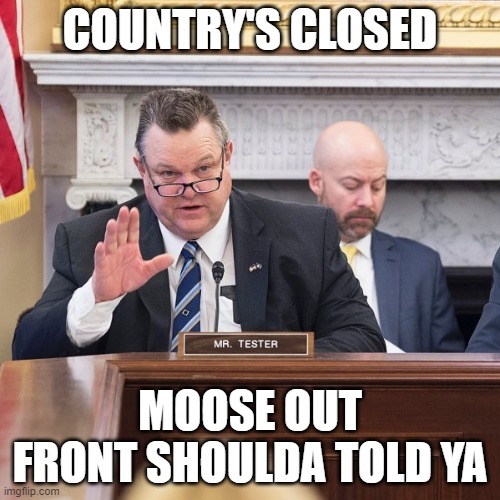 Country's Closed | COUNTRY'S CLOSED; MOOSE OUT FRONT SHOULDA TOLD YA | image tagged in moose out front shoulda told ya,coronavirus,jon tester,politics,covid19 | made w/ Imgflip meme maker