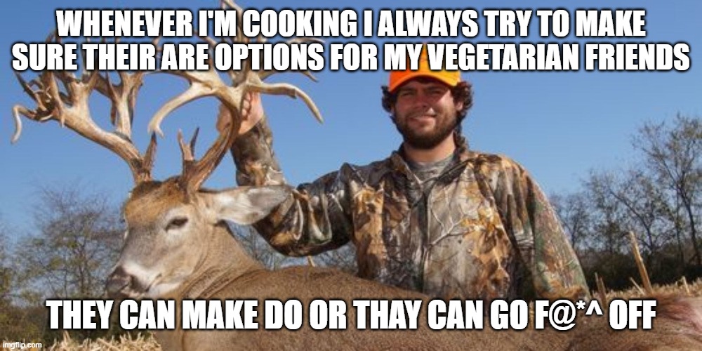 WHENEVER I'M COOKING I ALWAYS TRY TO MAKE SURE THEIR ARE OPTIONS FOR MY VEGETARIAN FRIENDS; THEY CAN MAKE DO OR THAY CAN GO F@*^ OFF | image tagged in hunting,vegetarians,daily cooking lesson | made w/ Imgflip meme maker
